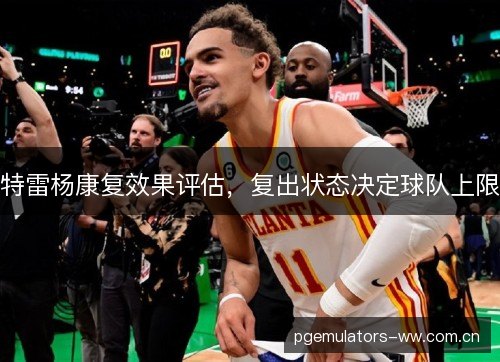 特雷杨康复效果评估，复出状态决定球队上限