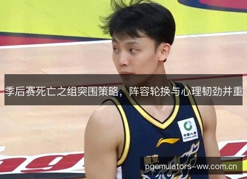 季后赛死亡之组突围策略，阵容轮换与心理韧劲并重